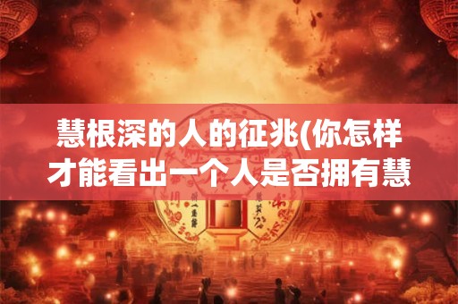 慧根深的人的征兆(你怎样才能看出一个人是否拥有慧根深厚的品性)
