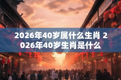 2026年40岁属什么生肖 2026年40岁生肖是什么