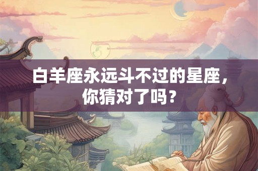 白羊座永远斗不过的星座，你猜对了吗？