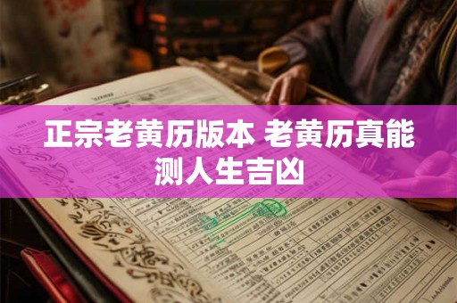 正宗老黄历版本 老黄历真能测人生吉凶