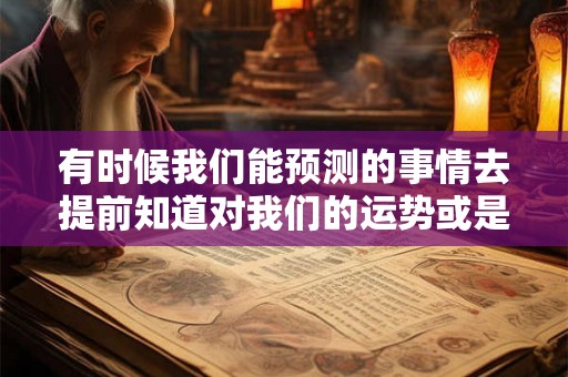 有时候我们能预测的事情去提前知道对我们的运势或是未来的生