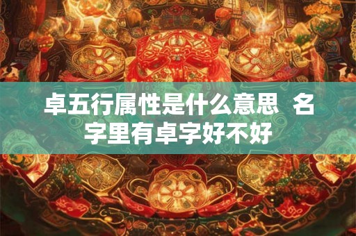 卓五行属性是什么意思 名字里有卓字好不好 卓五行属性是什么意思 名字里有卓字好不好