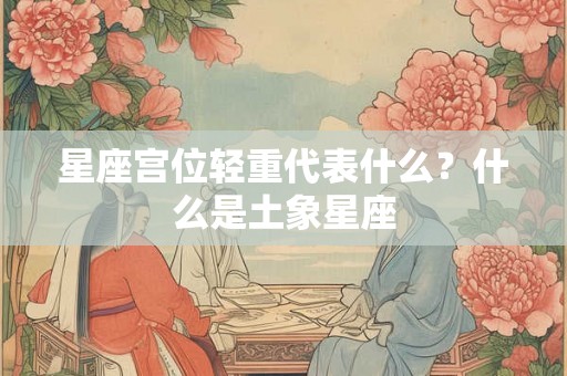 星座宫位轻重代表什么？什么是土象星座