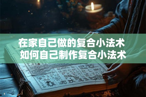 在家自己做的复合小法术 如何自己制作复合小法术