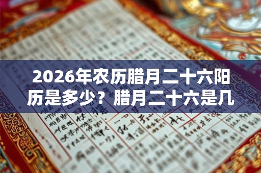 2026年农历腊月二十六阳历是多少?腊月二十六是几月几号? 2026年农历腊月二十六阳历是多少?腊月二十六是几月几号?