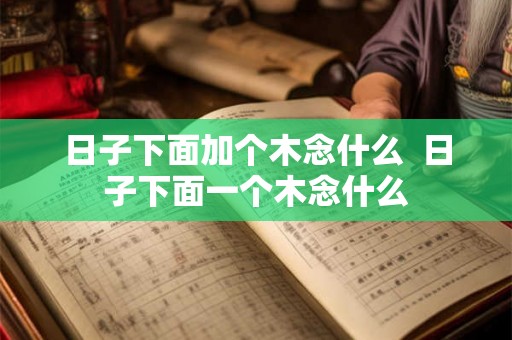 日子下面加个木念什么  日子下面一个木念什么