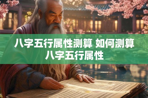 八字五行属性测算 如何测算八字五行属性