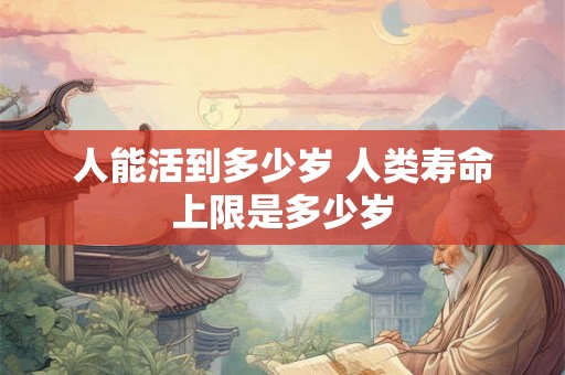 人能活到多少岁 人类寿命上限是多少岁