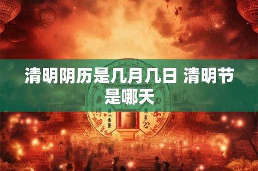 清明阴历是几月几日 清明节是哪天 清明阴历是几月几日 清明节是哪天