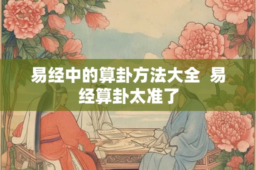 易经中的算卦方法大全  易经算卦太准了