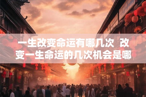 一生改变命运有哪几次  改变一生命运的几次机会是哪些