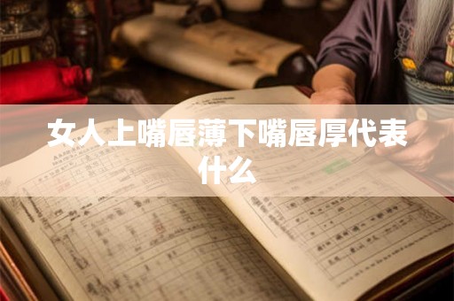 女人上嘴唇薄下嘴唇厚代表什么