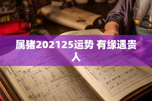 属猪202125运势 有缘遇贵人 属猪202125运势 有缘遇贵人
