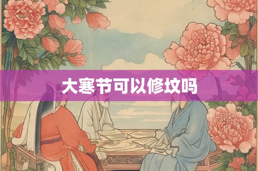 大寒节可以修坟吗