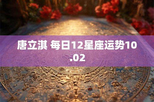 唐立淇 每日12星座运势10.02 唐立淇 每日12星座运势10.02