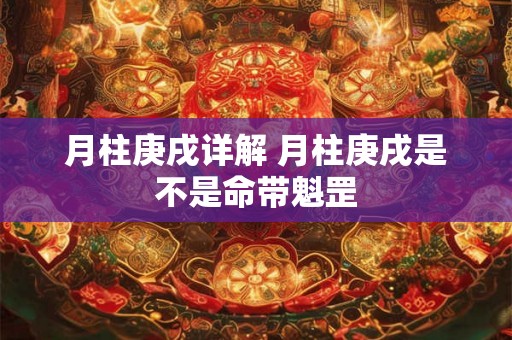 月柱庚戌详解 月柱庚戌是不是命带魁罡