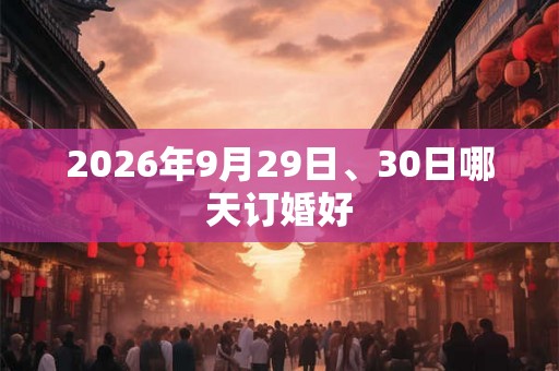 2026年9月29日、30日哪天订婚好 2026年9月29日、30日哪天订婚好