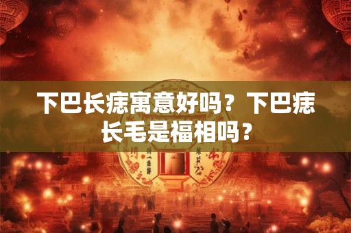 下巴长痣寓意好吗？下巴痣长毛是福相吗？