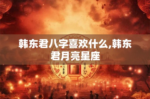 韩东君八字喜欢什么,韩东君月亮星座
