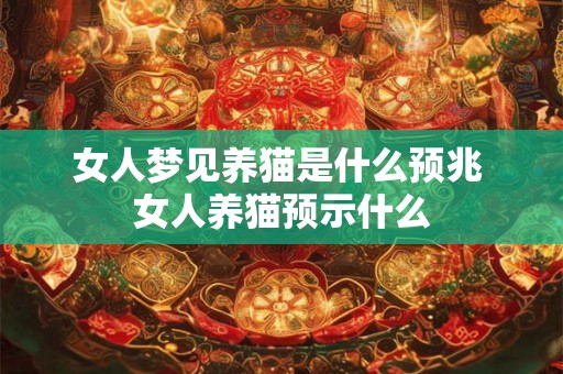 女人梦见养猫是什么预兆 女人养猫预示什么 女人梦见养猫是什么预兆 女人养猫预示什么