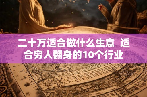 二十万适合做什么生意  适合穷人翻身的10个行业