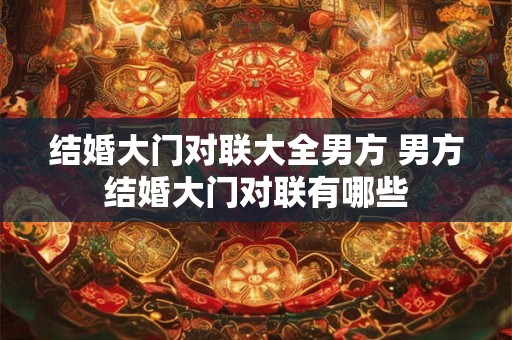 结婚大门对联大全男方 男方结婚大门对联有哪些 结婚大门对联大全男方 男方结婚大门对联有哪些