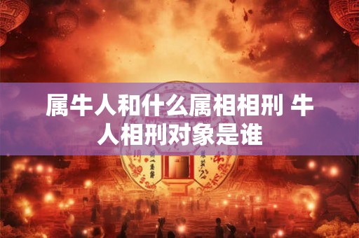 属牛人和什么属相相刑 牛人相刑对象是谁