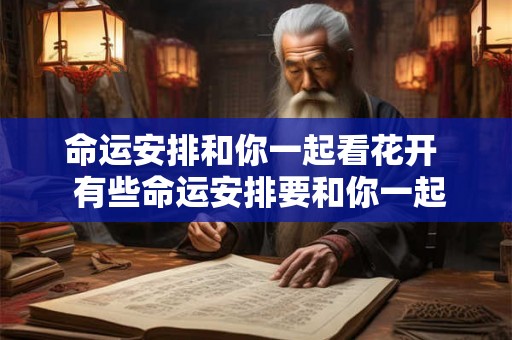命运安排和你一起看花开 有些命运安排要和你一起看花开 命运安排和你一起看花开 有些命运安排要和你一起看花开