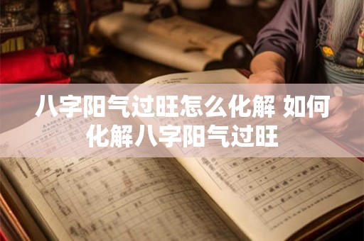八字阳气过旺怎么化解 如何化解八字阳气过旺