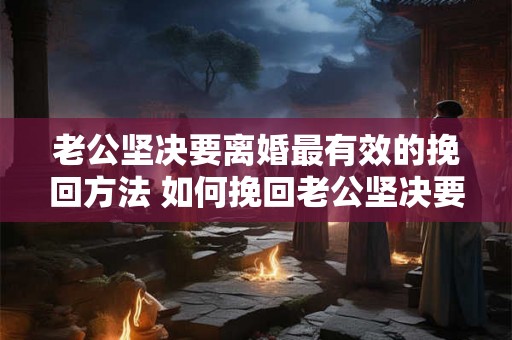 老公坚决要离婚最有效的挽回方法 如何挽回老公坚决要离婚