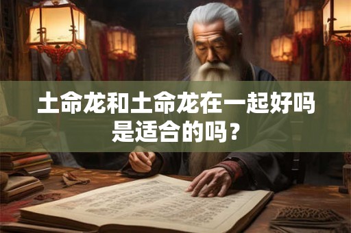 土命龙和土命龙在一起好吗是适合的吗? 土命龙和土命龙在一起好吗是适合的吗?