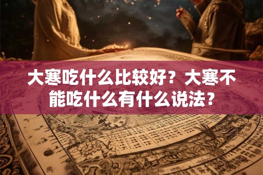 大寒吃什么比较好？大寒不能吃什么有什么说法？