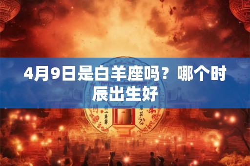 4月9日是白羊座吗？哪个时辰出生好