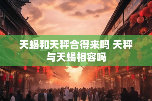 天蝎和天秤合得来吗 天秤与天蝎相容吗 天蝎和天秤合得来吗 天秤与天蝎相容吗
