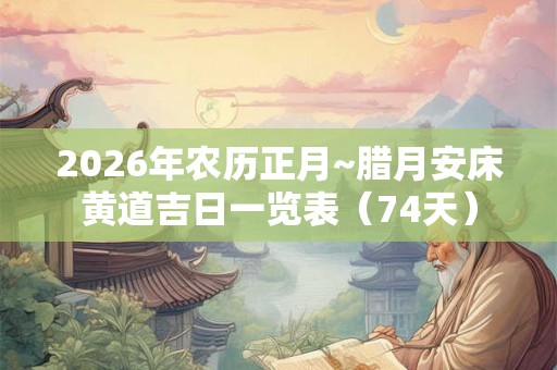 2026年农历正月~腊月安床黄道吉日一览表（74天）
