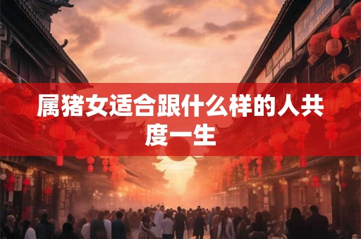 属猪女适合跟什么样的人共度一生