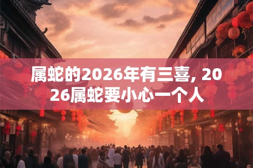 属蛇的2026年有三喜, 2026属蛇要小心一个人