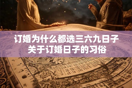 订婚为什么都选三六九日子 关于订婚日子的习俗 订婚为什么都选三六九日子 关于订婚日子的习俗