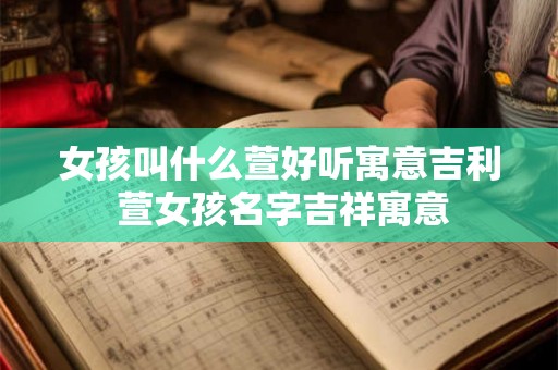 女孩叫什么萱好听寓意吉利 萱女孩名字吉祥寓意