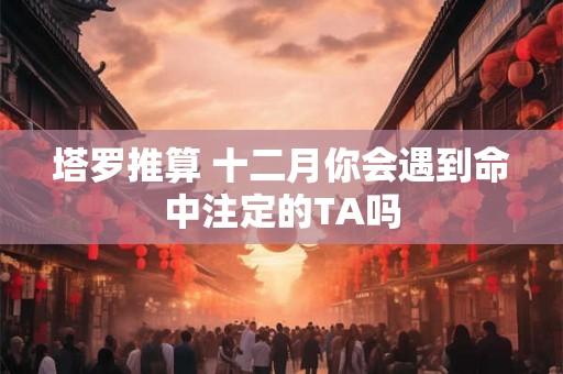 塔罗推算 十二月你会遇到命中注定的TA吗