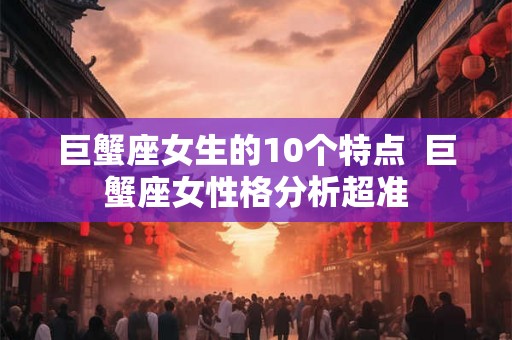 巨蟹座女生的10个特点 巨蟹座女性格分析超准 巨蟹座女生的10个特点 巨蟹座女性格分析超准