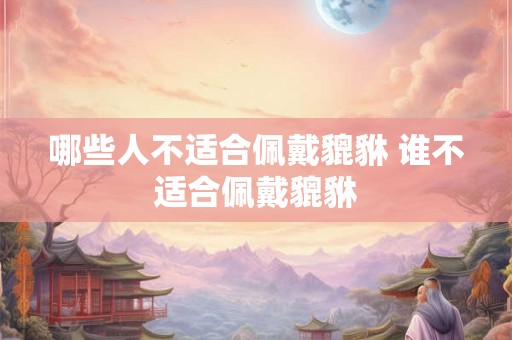 哪些人不适合佩戴貔貅 谁不适合佩戴貔貅