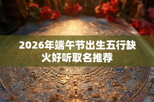 2026年端午节出生五行缺火好听取名推荐