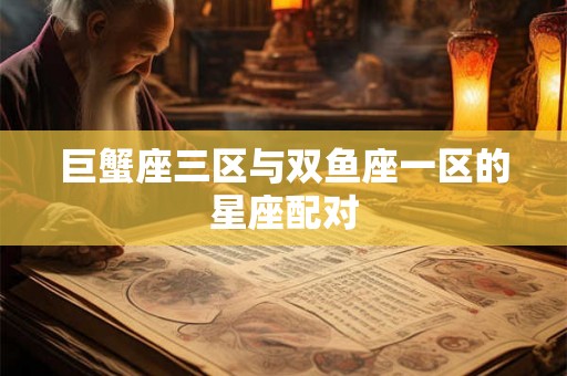 巨蟹座三区与双鱼座一区的星座配对