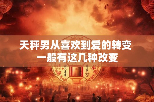 天秤男从喜欢到爱的转变 一般有这几种改变