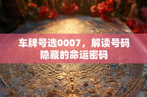 车牌号选0007，解读号码隐藏的命运密码