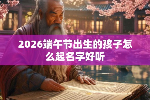 2026端午节出生的孩子怎么起名字好听