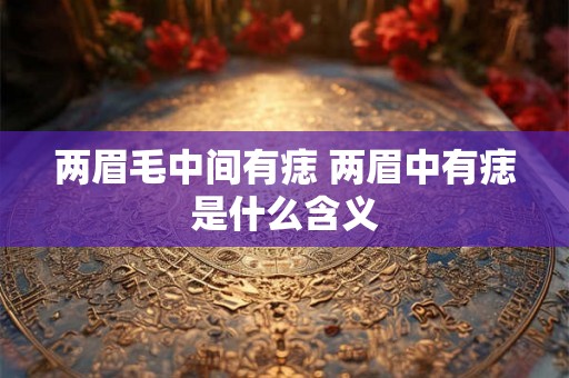 两眉毛中间有痣 两眉中有痣是什么含义