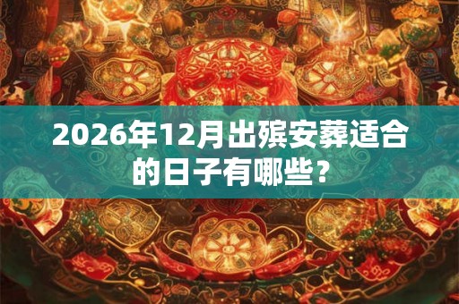 2026年12月出殡安葬适合的日子有哪些？