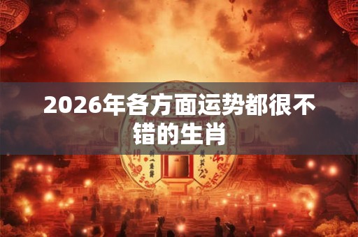 2026年各方面运势都很不错的生肖